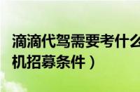 滴滴代驾需要考什么条件（专题：滴滴代驾司机招募条件）