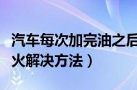 汽车每次加完油之后不好打火（加满油打不着火解决方法）