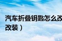 汽车折叠钥匙怎么改装的（汽车折叠钥匙怎么改装）