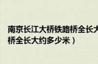 南京长江大桥铁路桥全长大约有多少米（南京长江大桥铁路桥全长大约多少米）