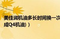 美佳润机油多长时间换一次（美佳润机油怎么样(美佳润纯合成Q4机油)）