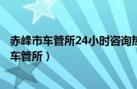 赤峰市车管所24小时咨询热线（赤峰车管所网站赤峰交通局车管所）