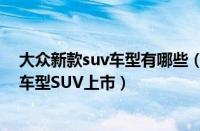 大众新款suv车型有哪些（2021大众新款SUV大全_大众新车型SUV上市）