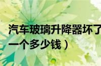 汽车玻璃升降器坏了怎么修（汽车玻璃升降器一个多少钱）