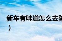 新车有味道怎么去除（教你5种靠谱除味方法）