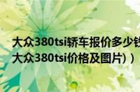 大众380tsi轿车报价多少钱一辆（大众380多少钱suv(一汽大众380tsi价格及图片)）