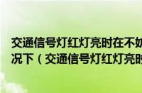 交通信号灯红灯亮时在不妨碍被放行的车辆和行人通行的情况下（交通信号灯红灯亮时）