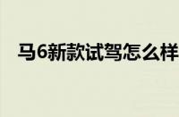 马6新款试驾怎么样?（马6钥匙电池型号）
