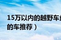15万以内的越野车盘点（15万以内进藏最好的车推荐）
