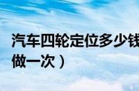 汽车四轮定位多少钱做一次（四轮定位多少钱做一次）