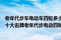 老年代步车电动车四轮多少钱（国家认可的老年代步车推荐十大名牌老年代步电动四轮车）