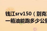 钱江srv150（别克赛欧srv油耗别克赛欧srv一箱油能跑多少公里）