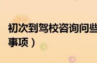初次到驾校咨询问些什么（选驾校要注意哪些事项）