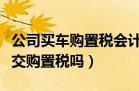 公司买车购置税会计怎么做账（保税区买车要交购置税吗）