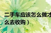 二手车应该怎么做才能赚到钱（二手车应该怎么去收购）