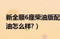 新全顺6座柴油版配置怎么样?（新全顺6座柴油怎么样?）