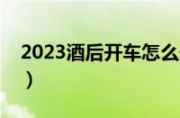 2023酒后开车怎么处罚（酒后驾驶怎么处理）