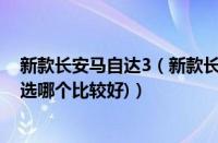 新款长安马自达3（新款长安车好还是哈弗H6好呢(哈佛h6选哪个比较好)）