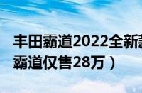 丰田霸道2022全新款价格图片（全新2022款霸道仅售28万）