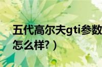 五代高尔夫gti参数怎么样?（五代高尔夫gti怎么样?）