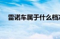雷诺车属于什么档次（开雷诺有档次吗）