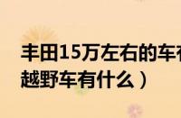 丰田15万左右的车有哪些（丰田15万左右的越野车有什么）