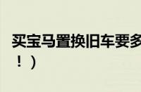 买宝马置换旧车要多久（成功置换的注意事项！）