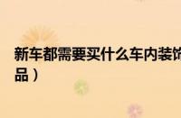 新车都需要买什么车内装饰（刚买的车新车需要买什么装饰品）