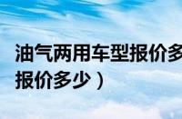 油气两用车型报价多少钱一辆（油气两用车型报价多少）