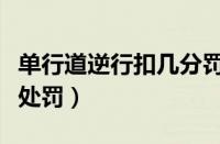 单行道逆行扣几分罚款多少（单行道逆行怎么处罚）