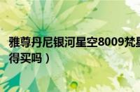 雅尊丹尼银河星空8009梵星（雅尊怎么样现代雅尊怎么样值得买吗）