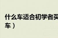 什么车适合初学者买（第一次买车适合买什么车）