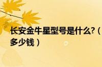 长安金牛星型号是什么?（长安金牛星报价长安金牛星最低多少钱）