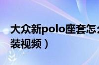 大众新polo座套怎么安装（新polo后座套安装视频）