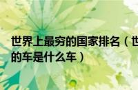 世界上最穷的国家排名（世界最好的车排名第一世界上最好的车是什么车）