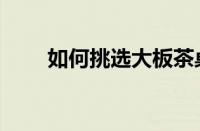 如何挑选大板茶桌（如何挑选新车）
