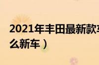 2021年丰田最新款车型（2021年丰田将出什么新车）