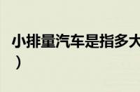 小排量汽车是指多大排量（什么是小排量汽车）
