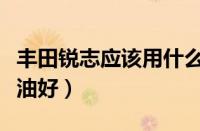 丰田锐志应该用什么机油（丰田锐志换什么机油好）