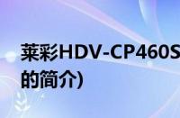 莱彩HDV-CP460S(关于莱彩HDV-CP460S的简介)