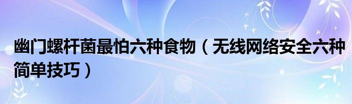 六种幽门螺杆最怕无线网络食物简单技巧