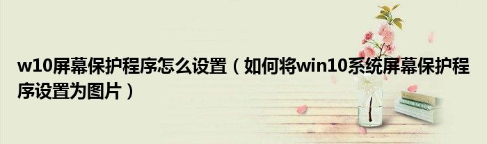 w10屏幕保护程序怎么设置（如何将win10系统屏幕保护程序设置为图片）