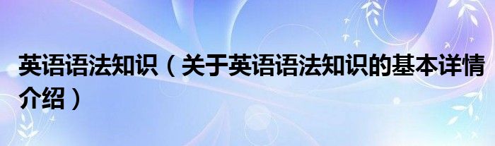 英语语法知识（关于英语语法知识的基本详情介绍）