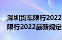 深圳货车限行2022最新规定南山（深圳货车限行2022最新规定）