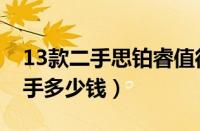 13款二手思铂睿值得入手么（13年思铂睿二手多少钱）