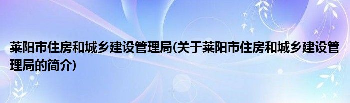 莱阳市住房和城乡建设管理局(关于莱阳市住房和城乡建设管理局的简介)