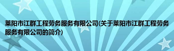 莱阳市江群工程劳务服务有限公司(关于莱阳市江群工程劳务服务有限公司的简介)