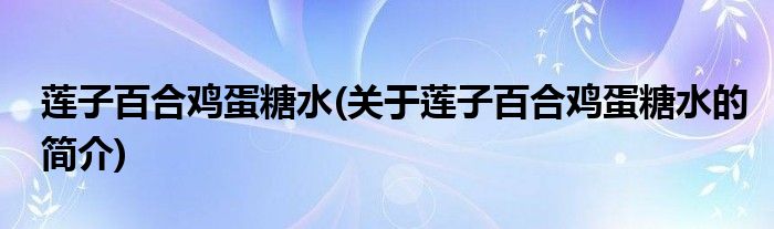 莲子百合鸡蛋糖水(关于莲子百合鸡蛋糖水的简介)