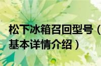松下冰箱召回型号（关于松下冰箱召回型号的基本详情介绍）