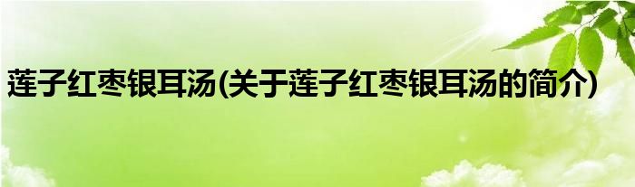 莲子红枣银耳汤(关于莲子红枣银耳汤的简介)